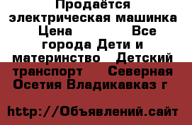 Продаётся электрическая машинка › Цена ­ 15 000 - Все города Дети и материнство » Детский транспорт   . Северная Осетия,Владикавказ г.